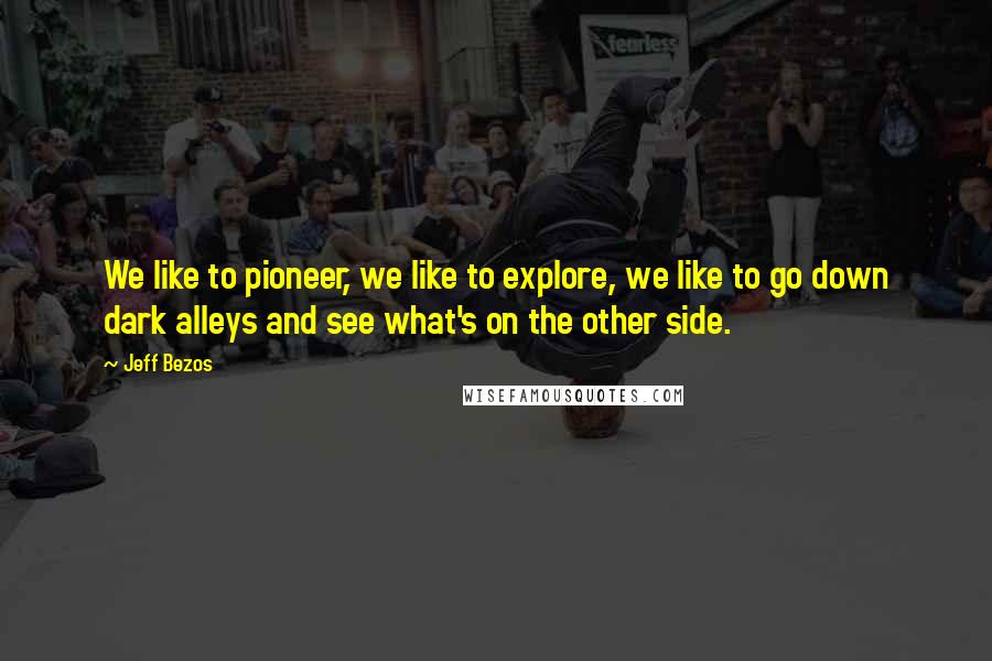 Jeff Bezos Quotes: We like to pioneer, we like to explore, we like to go down dark alleys and see what's on the other side.