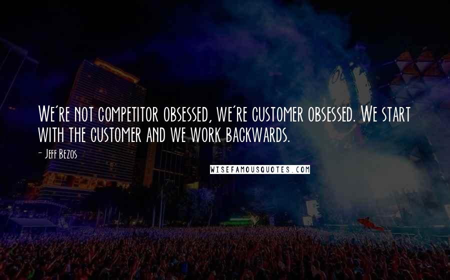 Jeff Bezos Quotes: We're not competitor obsessed, we're customer obsessed. We start with the customer and we work backwards.