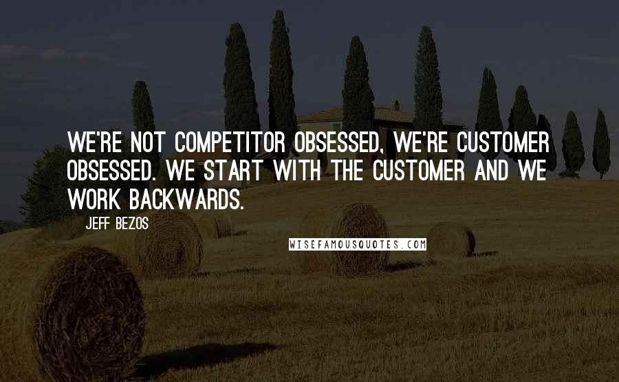 Jeff Bezos Quotes: We're not competitor obsessed, we're customer obsessed. We start with the customer and we work backwards.