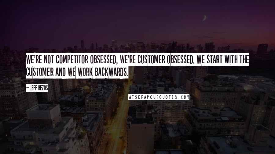 Jeff Bezos Quotes: We're not competitor obsessed, we're customer obsessed. We start with the customer and we work backwards.