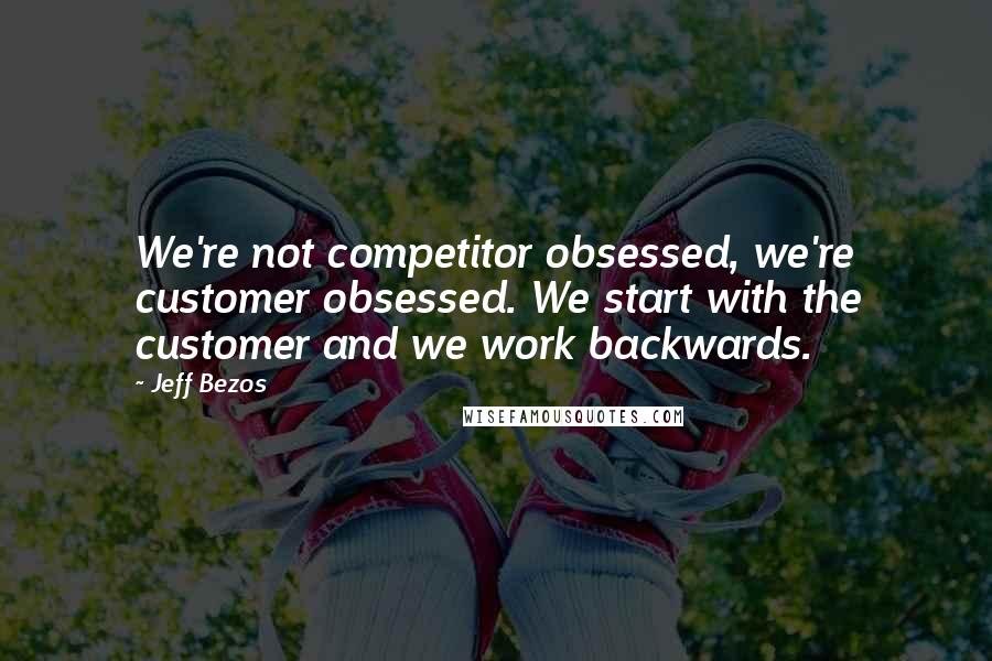 Jeff Bezos Quotes: We're not competitor obsessed, we're customer obsessed. We start with the customer and we work backwards.