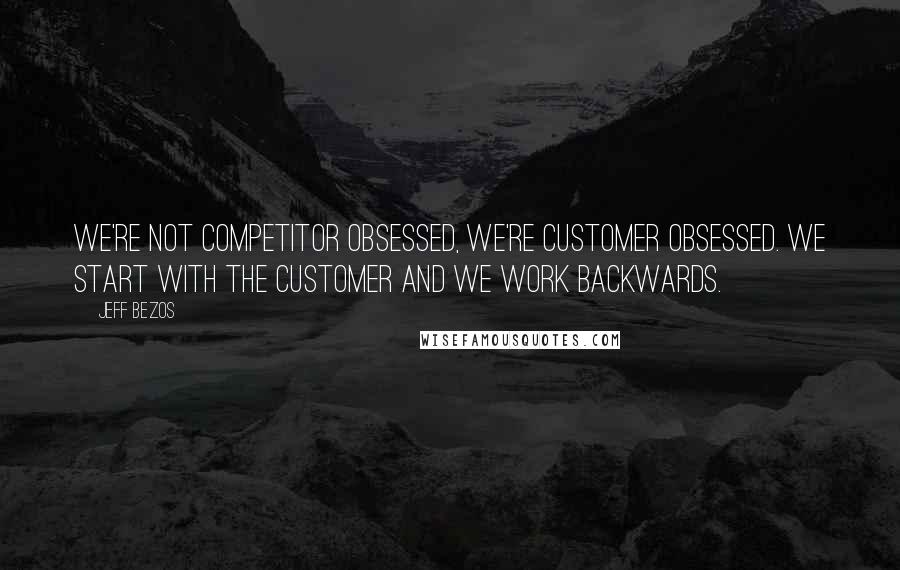 Jeff Bezos Quotes: We're not competitor obsessed, we're customer obsessed. We start with the customer and we work backwards.