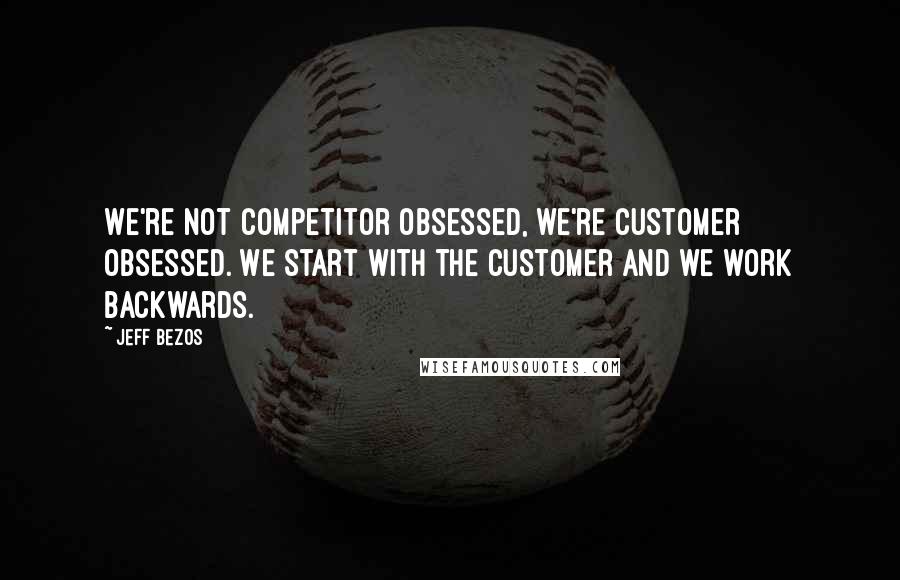 Jeff Bezos Quotes: We're not competitor obsessed, we're customer obsessed. We start with the customer and we work backwards.