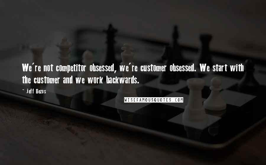 Jeff Bezos Quotes: We're not competitor obsessed, we're customer obsessed. We start with the customer and we work backwards.