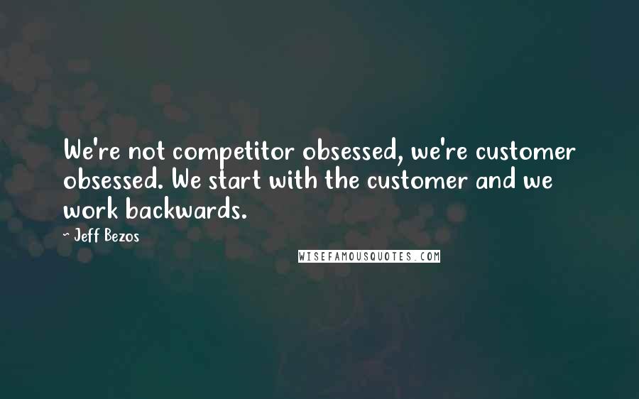 Jeff Bezos Quotes: We're not competitor obsessed, we're customer obsessed. We start with the customer and we work backwards.