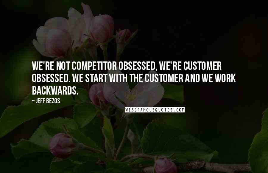 Jeff Bezos Quotes: We're not competitor obsessed, we're customer obsessed. We start with the customer and we work backwards.