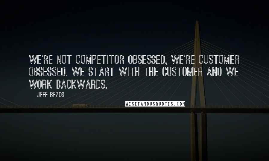 Jeff Bezos Quotes: We're not competitor obsessed, we're customer obsessed. We start with the customer and we work backwards.