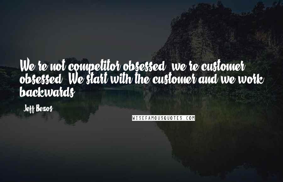 Jeff Bezos Quotes: We're not competitor obsessed, we're customer obsessed. We start with the customer and we work backwards.