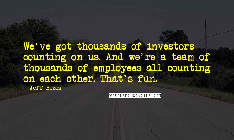 Jeff Bezos Quotes: We've got thousands of investors counting on us. And we're a team of thousands of employees all counting on each other. That's fun.