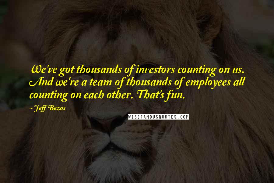 Jeff Bezos Quotes: We've got thousands of investors counting on us. And we're a team of thousands of employees all counting on each other. That's fun.