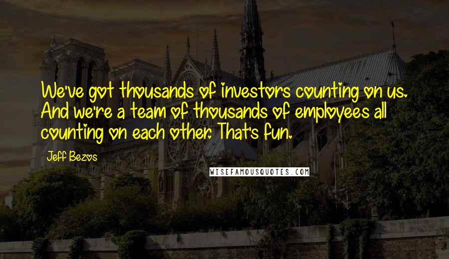 Jeff Bezos Quotes: We've got thousands of investors counting on us. And we're a team of thousands of employees all counting on each other. That's fun.