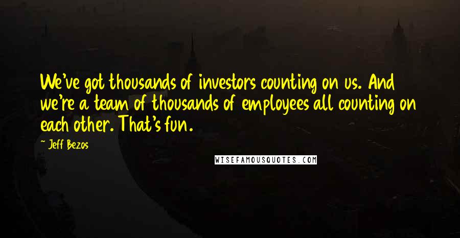 Jeff Bezos Quotes: We've got thousands of investors counting on us. And we're a team of thousands of employees all counting on each other. That's fun.