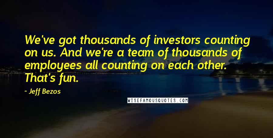 Jeff Bezos Quotes: We've got thousands of investors counting on us. And we're a team of thousands of employees all counting on each other. That's fun.