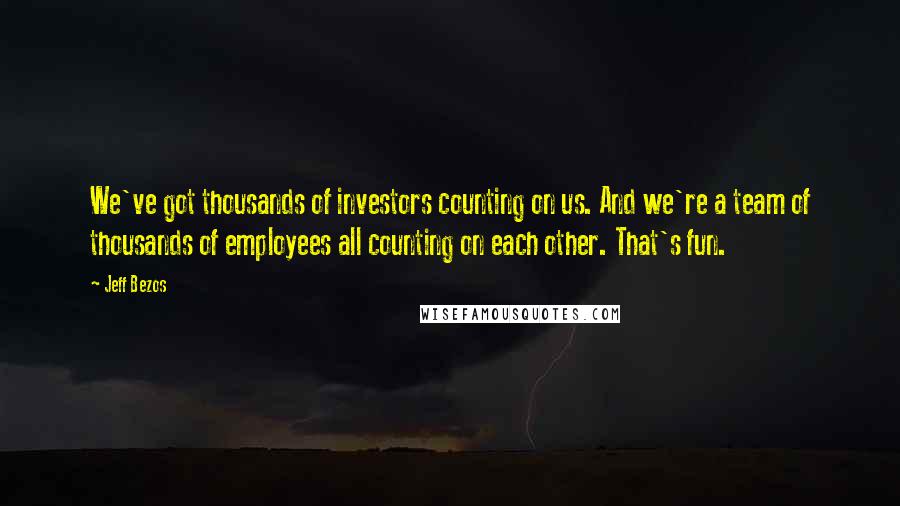 Jeff Bezos Quotes: We've got thousands of investors counting on us. And we're a team of thousands of employees all counting on each other. That's fun.