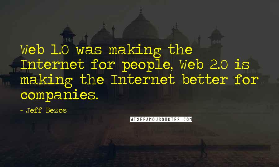 Jeff Bezos Quotes: Web 1.0 was making the Internet for people, Web 2.0 is making the Internet better for companies.