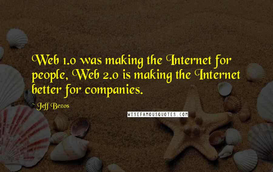 Jeff Bezos Quotes: Web 1.0 was making the Internet for people, Web 2.0 is making the Internet better for companies.