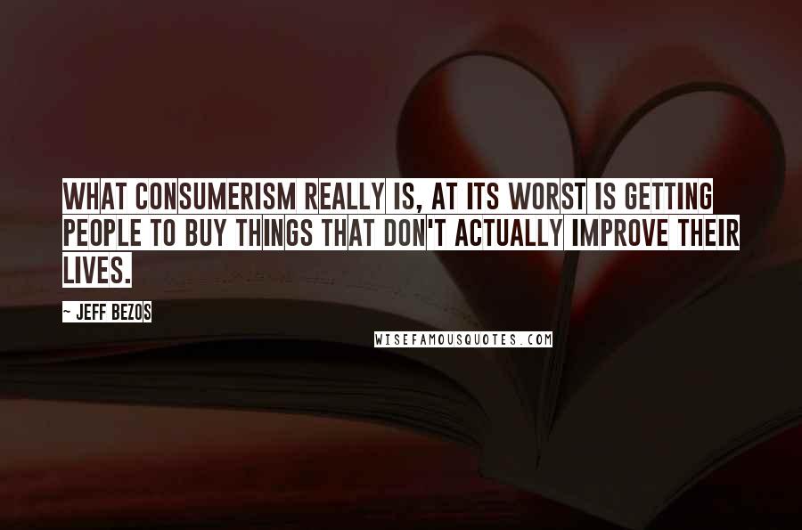 Jeff Bezos Quotes: What consumerism really is, at its worst is getting people to buy things that don't actually improve their lives.