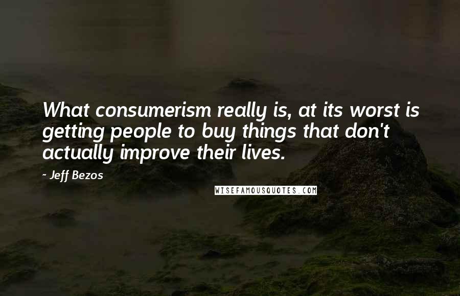 Jeff Bezos Quotes: What consumerism really is, at its worst is getting people to buy things that don't actually improve their lives.