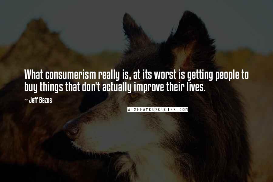 Jeff Bezos Quotes: What consumerism really is, at its worst is getting people to buy things that don't actually improve their lives.