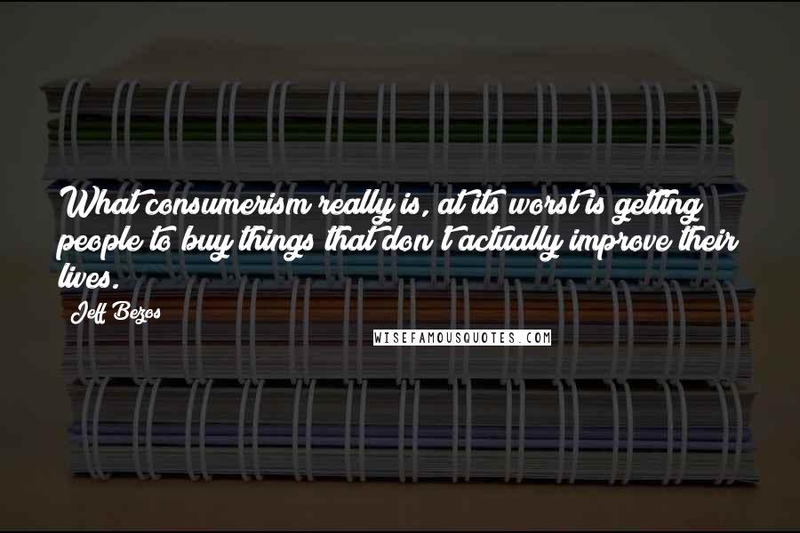 Jeff Bezos Quotes: What consumerism really is, at its worst is getting people to buy things that don't actually improve their lives.