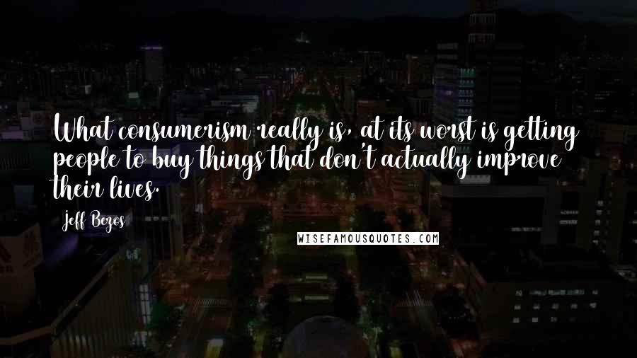 Jeff Bezos Quotes: What consumerism really is, at its worst is getting people to buy things that don't actually improve their lives.