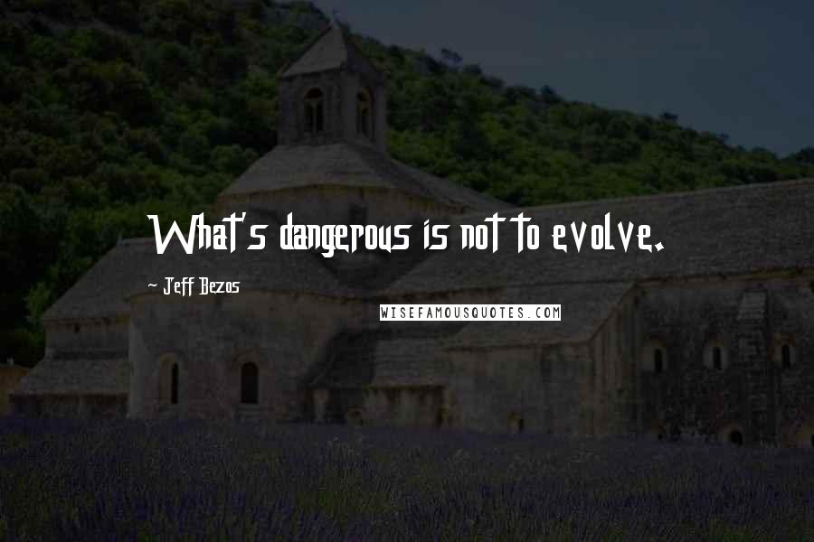 Jeff Bezos Quotes: What's dangerous is not to evolve.