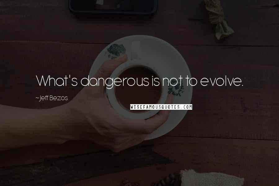 Jeff Bezos Quotes: What's dangerous is not to evolve.