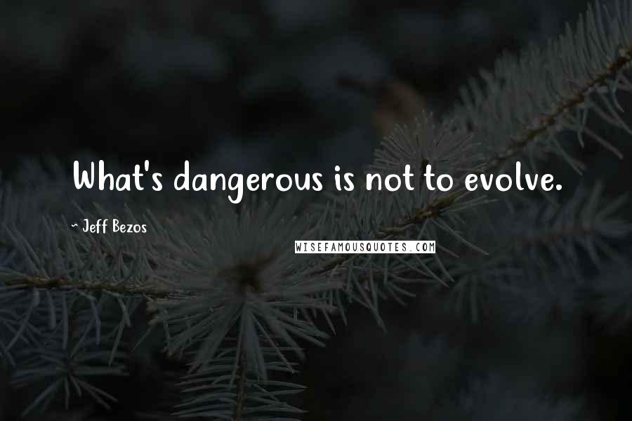 Jeff Bezos Quotes: What's dangerous is not to evolve.