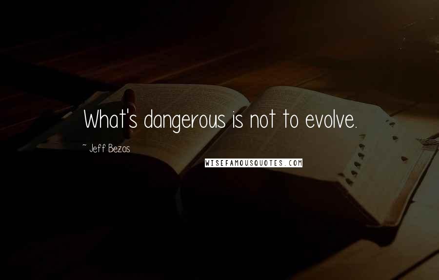 Jeff Bezos Quotes: What's dangerous is not to evolve.