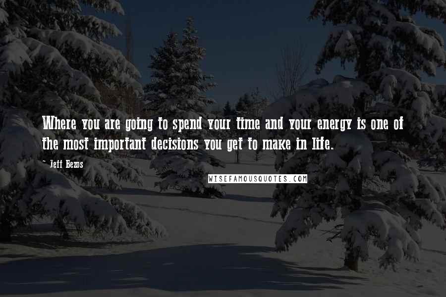 Jeff Bezos Quotes: Where you are going to spend your time and your energy is one of the most important decisions you get to make in life.