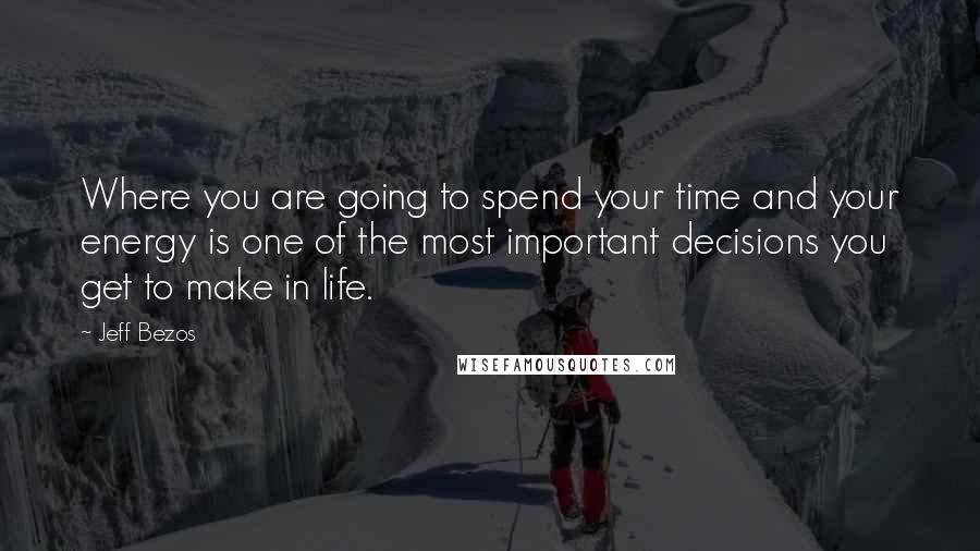 Jeff Bezos Quotes: Where you are going to spend your time and your energy is one of the most important decisions you get to make in life.