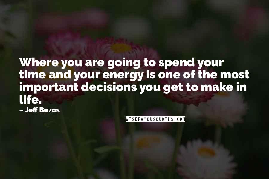Jeff Bezos Quotes: Where you are going to spend your time and your energy is one of the most important decisions you get to make in life.
