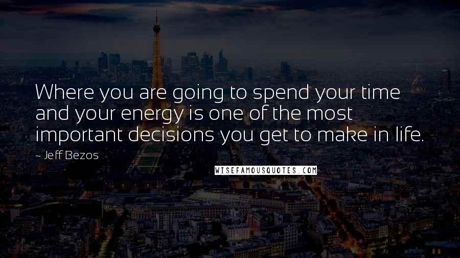 Jeff Bezos Quotes: Where you are going to spend your time and your energy is one of the most important decisions you get to make in life.