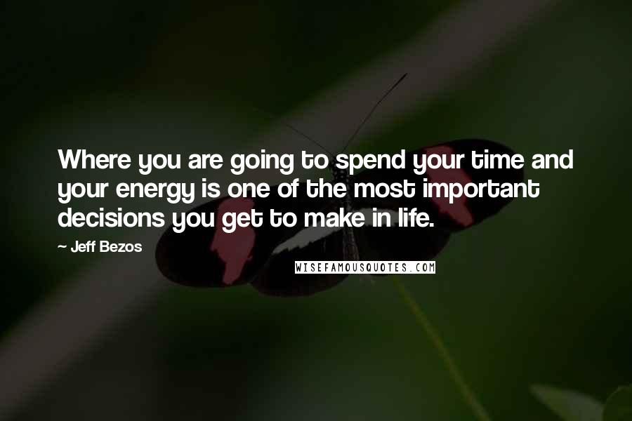 Jeff Bezos Quotes: Where you are going to spend your time and your energy is one of the most important decisions you get to make in life.