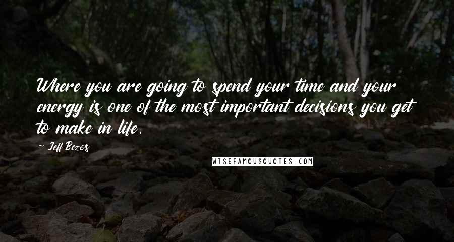 Jeff Bezos Quotes: Where you are going to spend your time and your energy is one of the most important decisions you get to make in life.