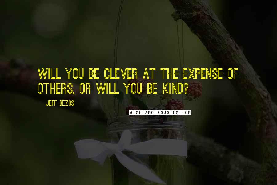 Jeff Bezos Quotes: Will you be clever at the expense of others, or will you be kind?