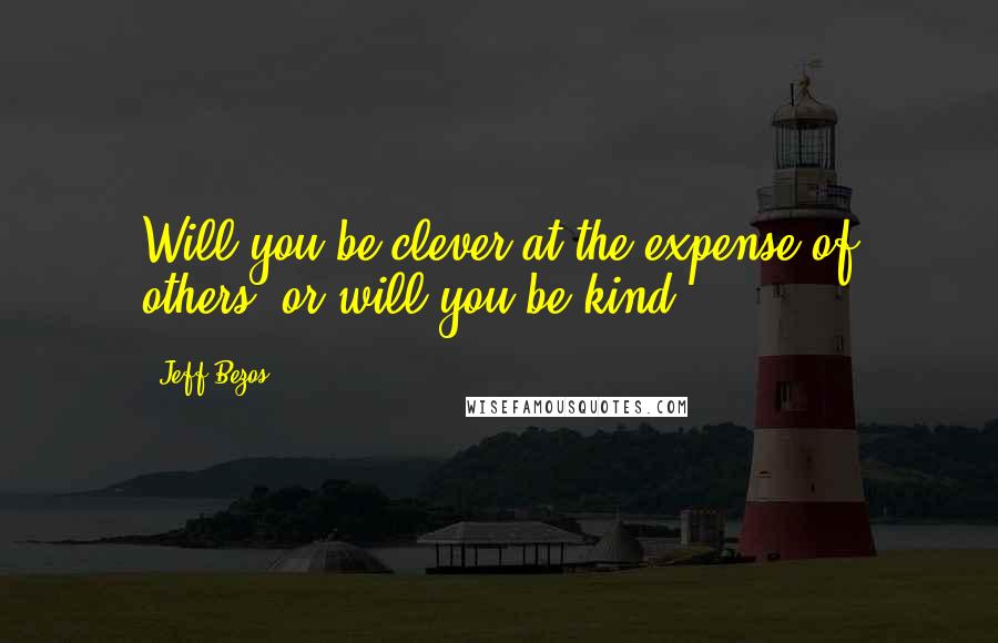 Jeff Bezos Quotes: Will you be clever at the expense of others, or will you be kind?