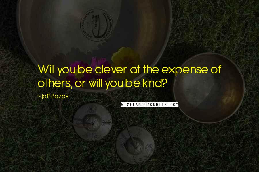 Jeff Bezos Quotes: Will you be clever at the expense of others, or will you be kind?