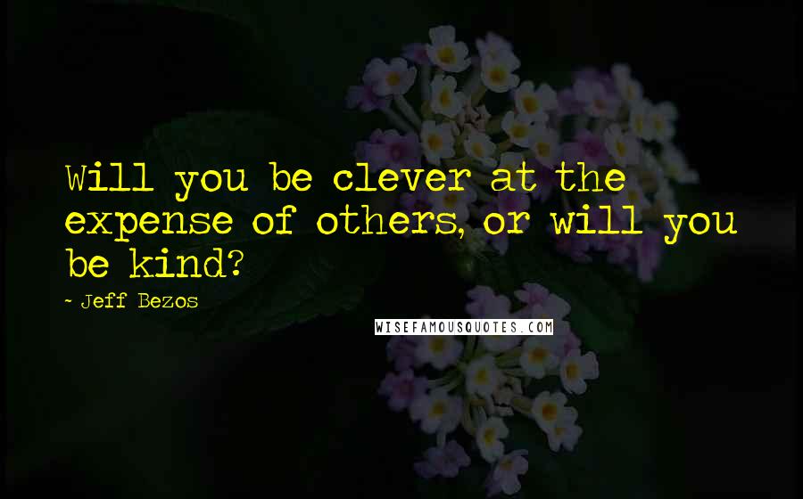 Jeff Bezos Quotes: Will you be clever at the expense of others, or will you be kind?