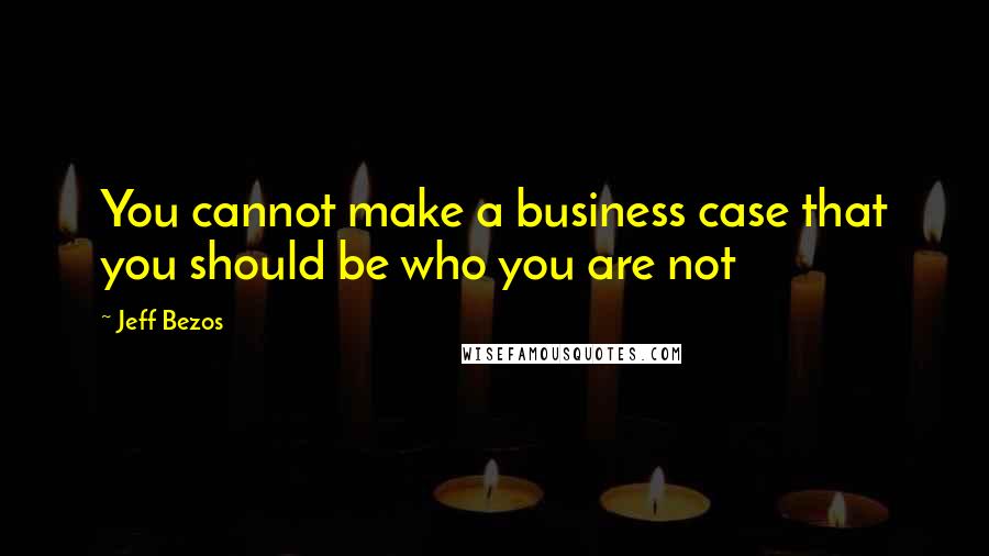 Jeff Bezos Quotes: You cannot make a business case that you should be who you are not