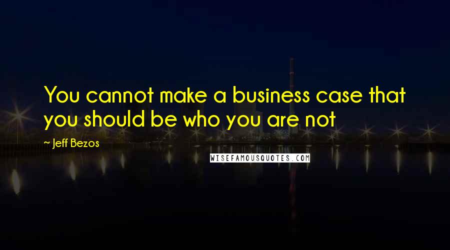 Jeff Bezos Quotes: You cannot make a business case that you should be who you are not