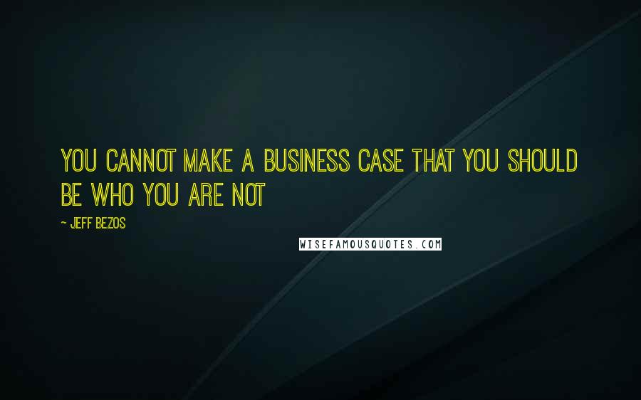 Jeff Bezos Quotes: You cannot make a business case that you should be who you are not