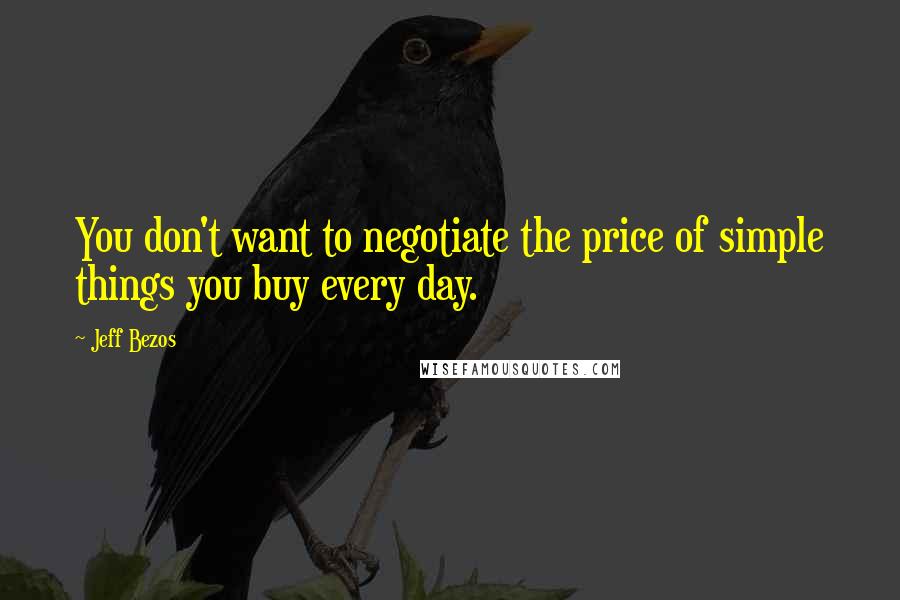 Jeff Bezos Quotes: You don't want to negotiate the price of simple things you buy every day.