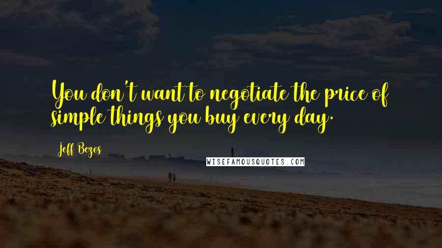 Jeff Bezos Quotes: You don't want to negotiate the price of simple things you buy every day.