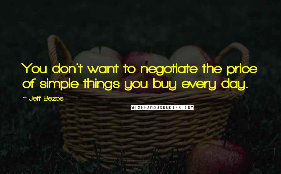 Jeff Bezos Quotes: You don't want to negotiate the price of simple things you buy every day.