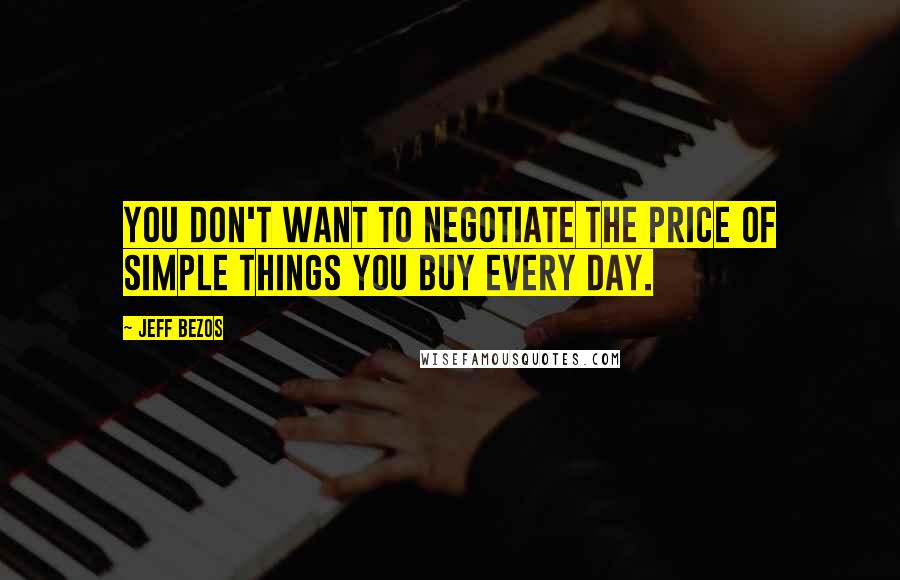 Jeff Bezos Quotes: You don't want to negotiate the price of simple things you buy every day.