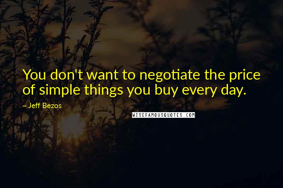 Jeff Bezos Quotes: You don't want to negotiate the price of simple things you buy every day.