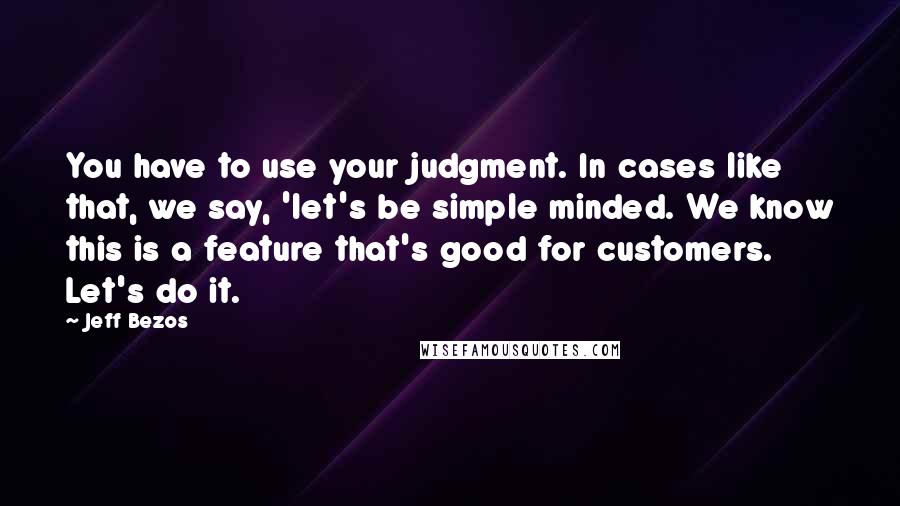 Jeff Bezos Quotes: You have to use your judgment. In cases like that, we say, 'let's be simple minded. We know this is a feature that's good for customers. Let's do it.