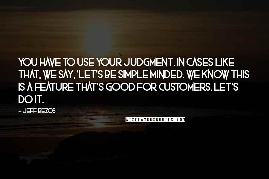 Jeff Bezos Quotes: You have to use your judgment. In cases like that, we say, 'let's be simple minded. We know this is a feature that's good for customers. Let's do it.