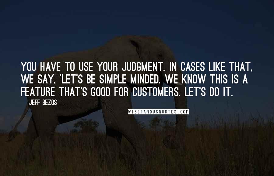 Jeff Bezos Quotes: You have to use your judgment. In cases like that, we say, 'let's be simple minded. We know this is a feature that's good for customers. Let's do it.